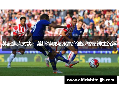 英超焦点对决：莱斯特城与水晶宫激烈较量谁主沉浮