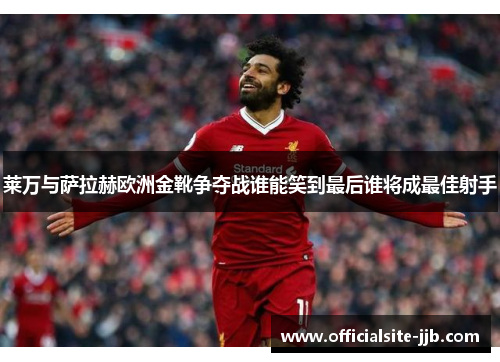 莱万与萨拉赫欧洲金靴争夺战谁能笑到最后谁将成最佳射手