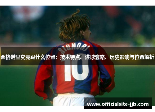 西格诺里究竟踢什么位置：技术特点、进球套路、历史影响与位置解析