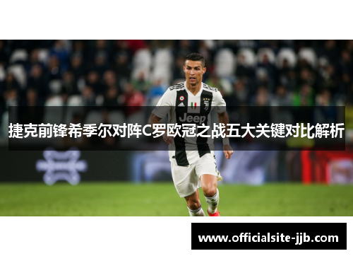 捷克前锋希季尔对阵C罗欧冠之战五大关键对比解析