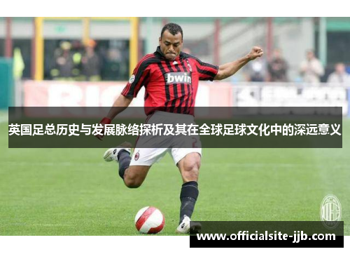 英国足总历史与发展脉络探析及其在全球足球文化中的深远意义
