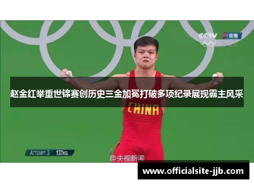 赵金红举重世锦赛创历史三金加冕打破多项纪录展现霸主风采