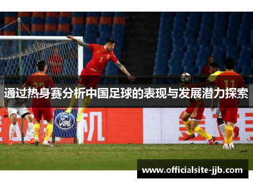 通过热身赛分析中国足球的表现与发展潜力探索