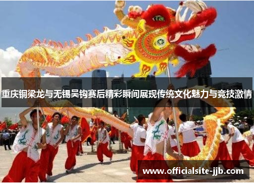 重庆铜梁龙与无锡吴钩赛后精彩瞬间展现传统文化魅力与竞技激情