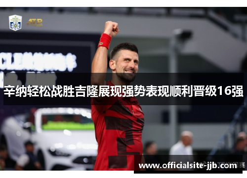 辛纳轻松战胜吉隆展现强势表现顺利晋级16强 辛纳轻松战胜吉隆展现强势表现顺利晋级16强