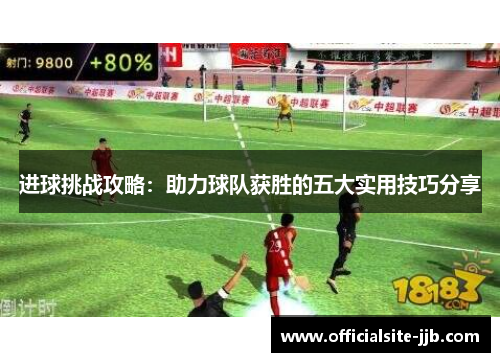 进球挑战攻略:助力球队获胜的五大实用技巧分享 进球挑战攻略:助力球队获胜的五大实用技巧分享