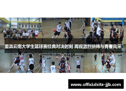 重温云南大学生篮球赛经典对决时刻 再现激烈拼搏与青春风采 重温云南大学生篮球赛经典对决时刻 再现激烈拼搏与青春风采
