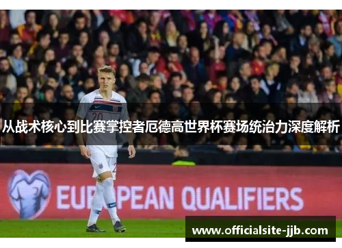 从战术核心到比赛掌控者厄德高世界杯赛场统治力深度解析